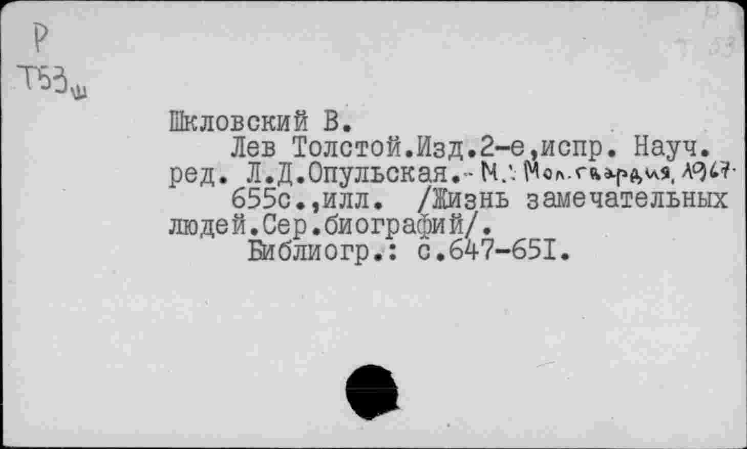 ﻿
Шкловский В.
Лев Толстой.Изд.2-е,испр. Науч.
ред. Л.Д.Опульская.- И.'.	\°№'
655с.,илл. /Жизнь замечательных людей.Сер.биографий/.
Библиогр.: с.647-651.